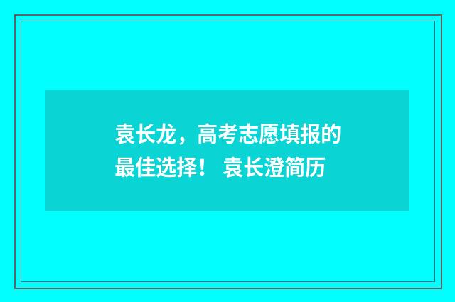 袁长龙，高考志愿填报的最佳选择！ 袁长澄简历