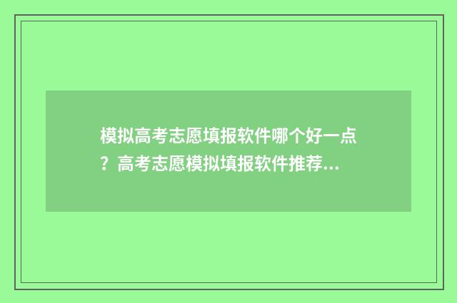 模拟高考志愿填报软件哪个好一点？高考志愿模拟填报软件推荐 模拟高考志愿填报怎么填