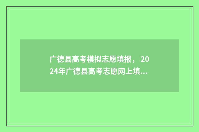 广德县高考模拟志愿填报， 2024年广德县高考志愿网上填报时间及入口 广德市2021年高考