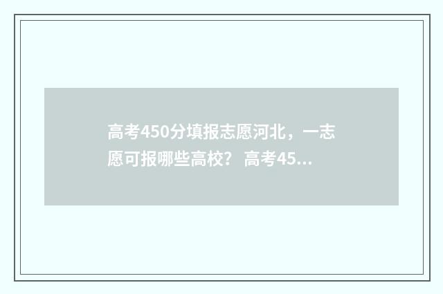 高考450分填报志愿河北,一志愿可报哪些高校? 高考450分怎么办