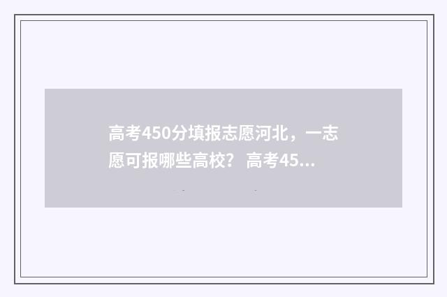 高考450分填报志愿河北,一志愿可报哪些高校? 高考450分怎么办