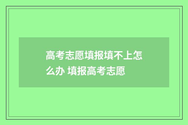 高考志愿填报填不上怎么办 填报高考志愿