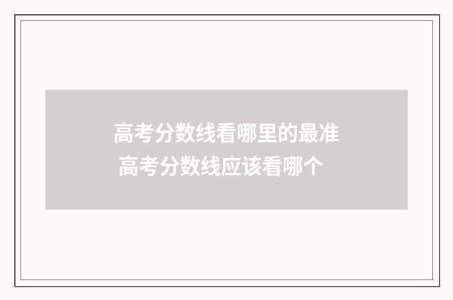 高考分数线看哪里的最准 高考分数线应该看哪个