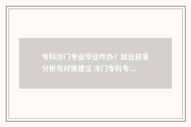 专科冷门专业毕业咋办?就业前景分析与对策建议 冷门专科专业且好就业