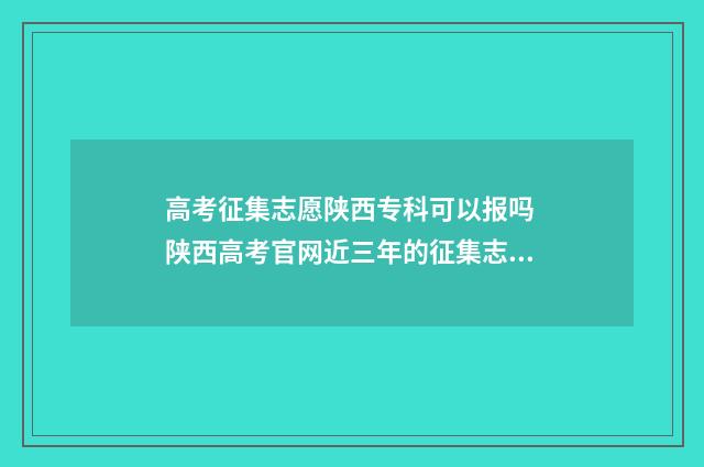 高考征集志愿陕西专科可以报吗 陕西高考官网近三年的征集志愿表