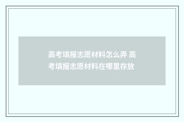 高考填报志愿材料怎么弄 高考填报志愿材料在哪里存放