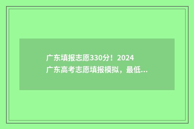 广东填报志愿330分！2024广东高考志愿填报模拟，最低录取分数线是多少？ 广东填报志愿在哪里填报