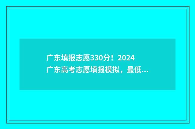广东填报志愿330分！2024广东高考志愿填报模拟，最低录取分数线是多少？ 广东填报志愿在哪里填报