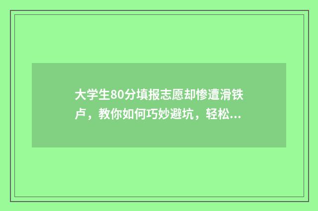大学生80分填报志愿却惨遭滑铁卢,教你如何巧妙避坑,轻松冲刺名校! 大学考80分和84分有区别吗