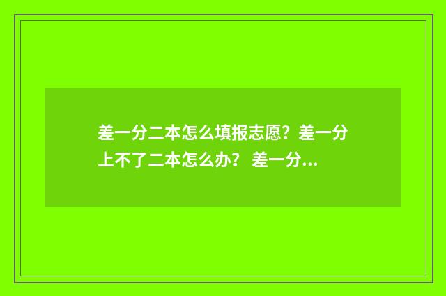 差一分二本怎么填报志愿？差一分上不了二本怎么办？ 差一分上二本线可以报二本学校吗