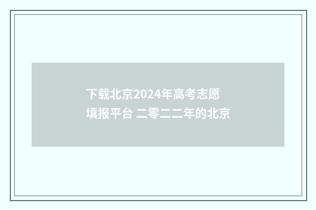 下载北京2024年高考志愿填报平台 二零二二年的北京