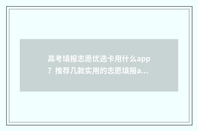 高考填报志愿优选卡用什么app？推荐几款实用的志愿填报app 高考填报志愿优选