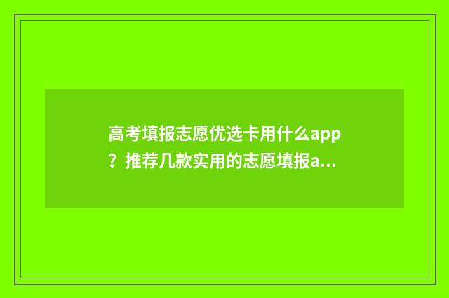 高考填报志愿优选卡用什么app？推荐几款实用的志愿填报app 高考填报志愿优选