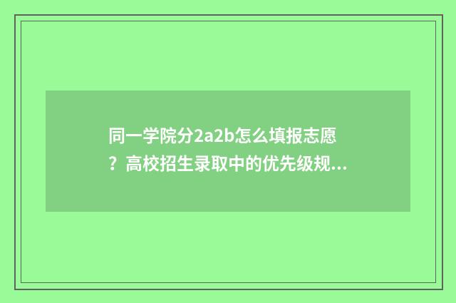 同一学院分2a2b怎么填报志愿?高校招生录取中的优先级规则 同一所大学分一本二本吗