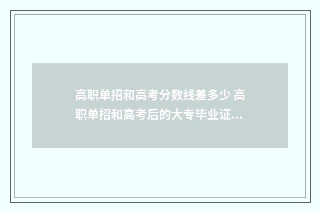高职单招和高考分数线差多少 高职单招和高考后的大专毕业证一样吗