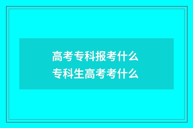 高考专科报考什么 专科生高考考什么