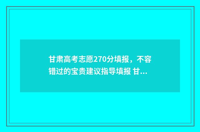 甘肃高考志愿270分填报，不容错过的宝贵建议指导填报 甘肃高考志愿填报系统