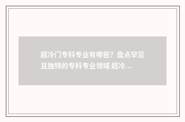 超冷门专科专业有哪些？盘点罕见且独特的专科专业领域 超冷门专科专业有哪些