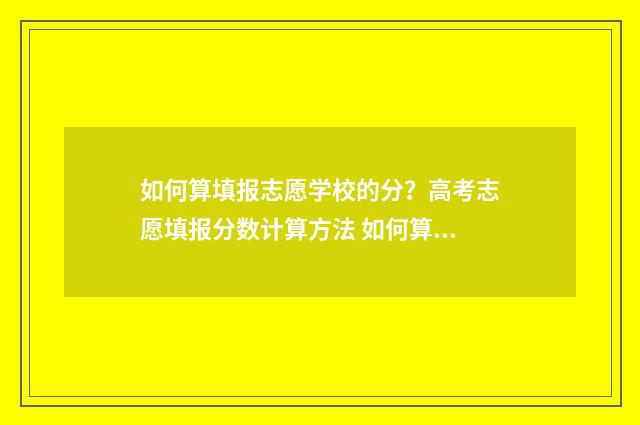 如何算填报志愿学校的分？高考志愿填报分数计算方法 如何算填报志愿时间