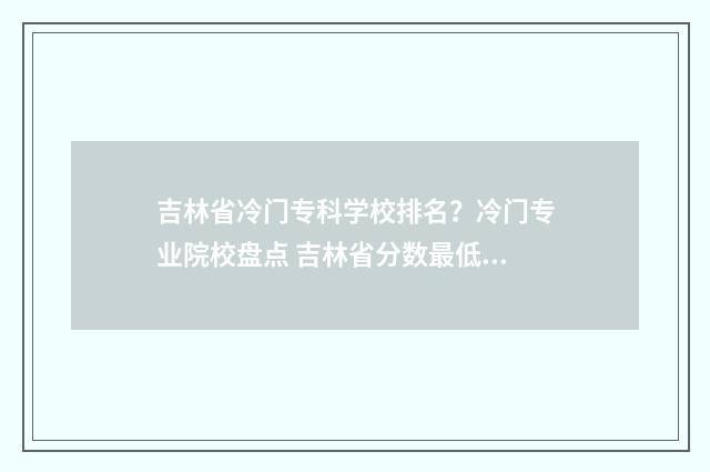 吉林省冷门专科学校排名？冷门专业院校盘点 吉林省分数最低的专科