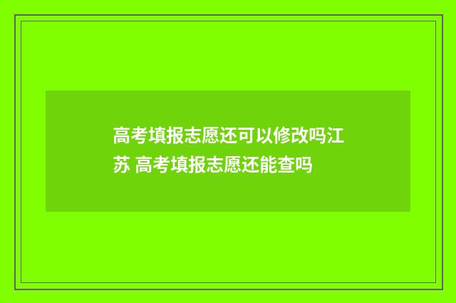 高考填报志愿还可以修改吗江苏 高考填报志愿还能查吗