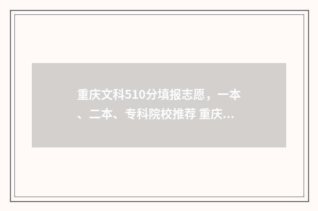 重庆文科510分填报志愿，一本、二本、专科院校推荐 重庆文科510分能上什么大学