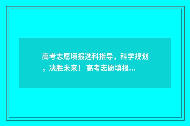 高考志愿填报选科指导，科学规划，决胜未来！ 高考志愿填报选科要求
