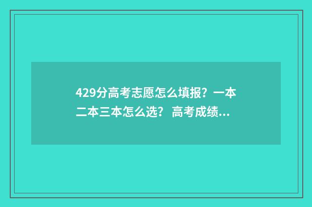 429分高考志愿怎么填报？一本二本三本怎么选？ 高考成绩429能上什么大学