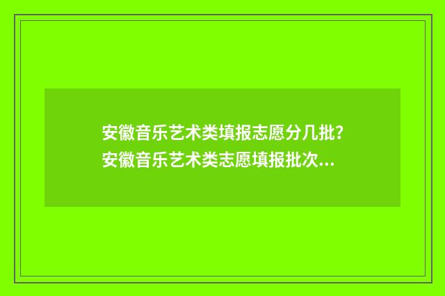 安徽音乐艺术类填报志愿分几批？安徽音乐艺术类志愿填报批次详解 安徽音乐艺术生可以报考哪些大学