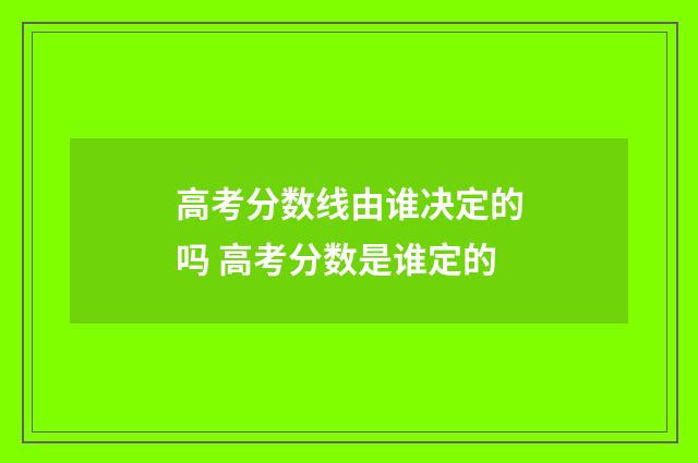 高考分数线由谁决定的吗 高考分数是谁定的