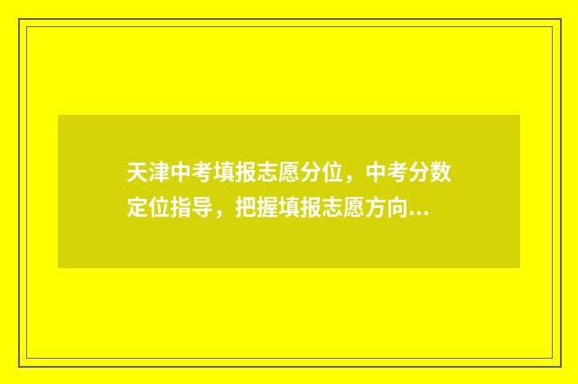 天津中考填报志愿分位，中考分数定位指导，把握填报志愿方向 天津中考填报志愿的方法与步骤