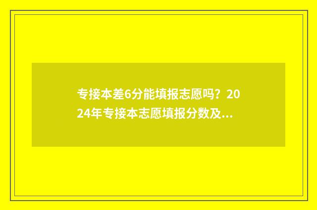 专接本差6分能填报志愿吗？2024年专接本志愿填报分数及政策解读 专接本一门不及格是全部补考吗?