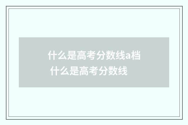什么是高考分数线a档 什么是高考分数线