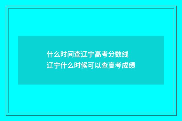什么时间查辽宁高考分数线 辽宁什么时候可以查高考成绩