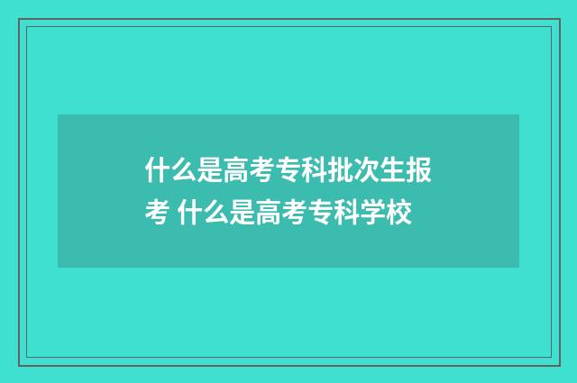 什么是高考专科批次生报考 什么是高考专科学校