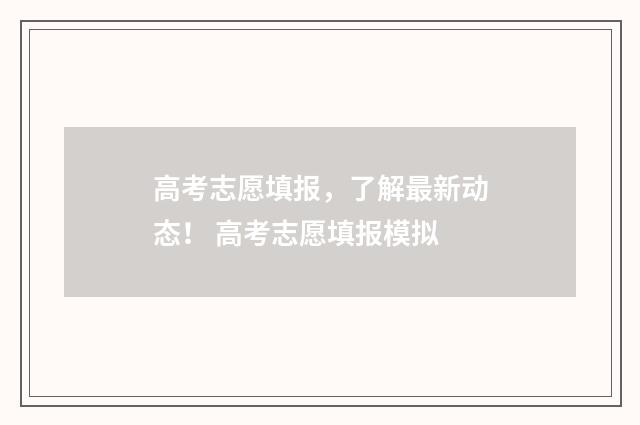 高考志愿填报，了解最新动态！ 高考志愿填报模拟