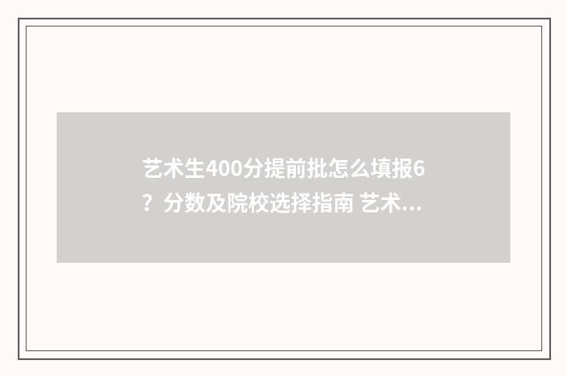艺术生400分提前批怎么填报6？分数及院校选择指南 艺术生400分提前批多少分