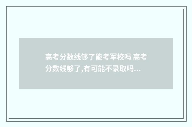 高考分数线够了能考军校吗 高考分数线够了,有可能不录取吗?