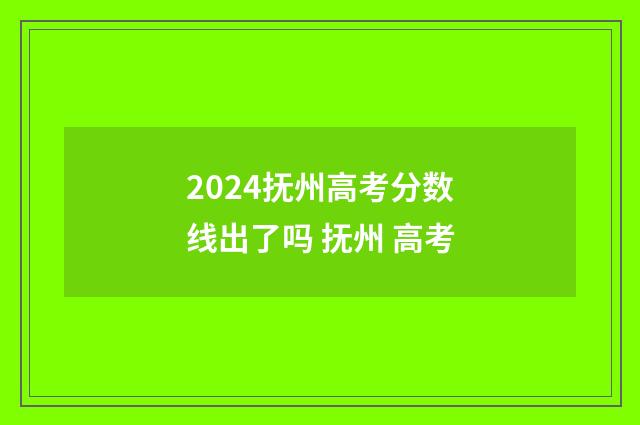 2024抚州高考分数线出了吗 抚州 高考