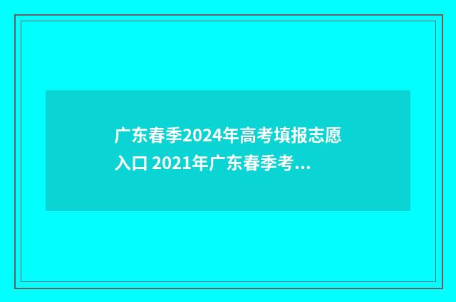 广东春季2024年高考填报志愿入口 2021年广东春季考试时间