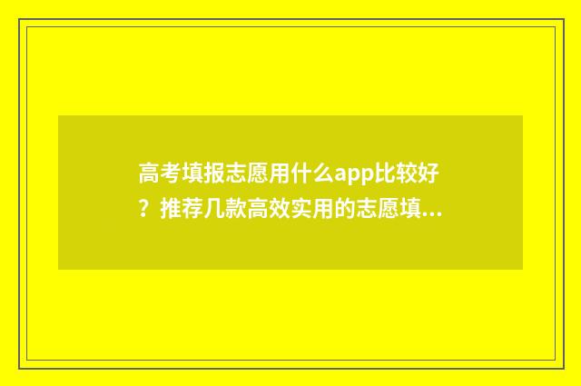高考填报志愿用什么app比较好？推荐几款高效实用的志愿填报app 高考填报志愿用不用提交