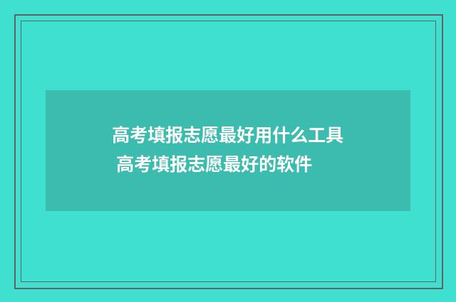 高考填报志愿最好用什么工具 高考填报志愿最好的软件