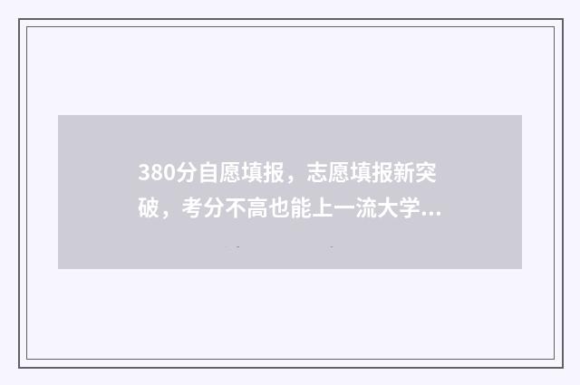 380分自愿填报，志愿填报新突破，考分不高也能上一流大学 志愿填报3+2