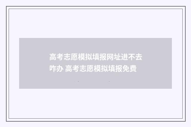 高考志愿模拟填报网址进不去咋办 高考志愿模拟填报免费