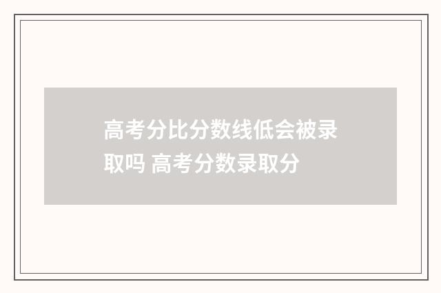 高考分比分数线低会被录取吗 高考分数录取分