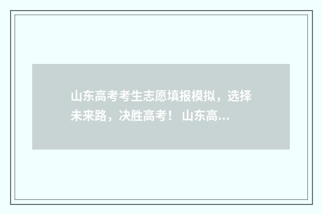 山东高考考生志愿填报模拟，选择未来路，决胜高考！ 山东高考考生志愿填报时间