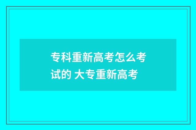 专科重新高考怎么考试的 大专重新高考