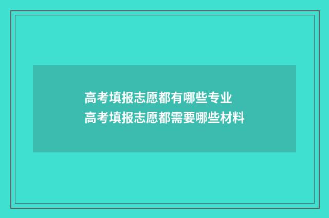 高考填报志愿都有哪些专业 高考填报志愿都需要哪些材料