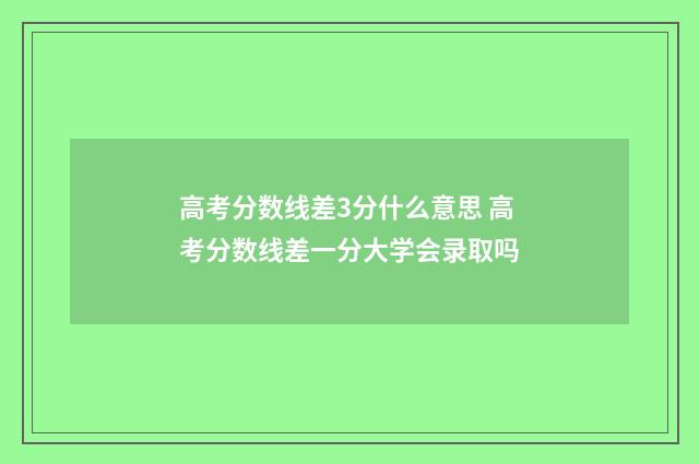 高考分数线差3分什么意思 高考分数线差一分大学会录取吗