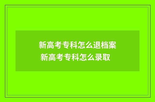 新高考专科怎么退档案 新高考专科怎么录取
